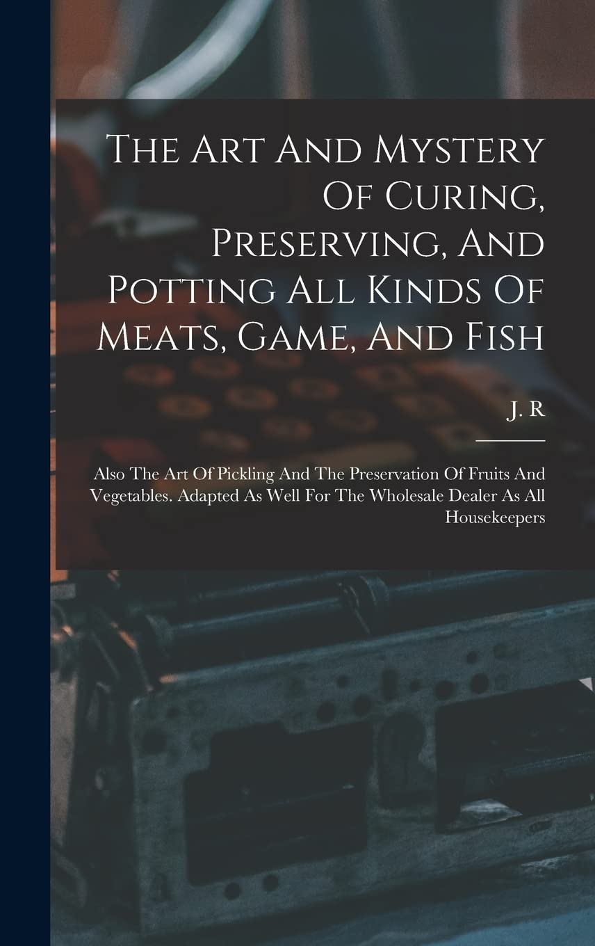 The Art And Mystery Of Curing, Preserving, And Potting All Kinds Of Meats, Game, And Fish: Also The Art Of Pickling And The Preservation Of Fruits And ... For The Wholesale Dealer As All Housekeepers Business, Finance & Career