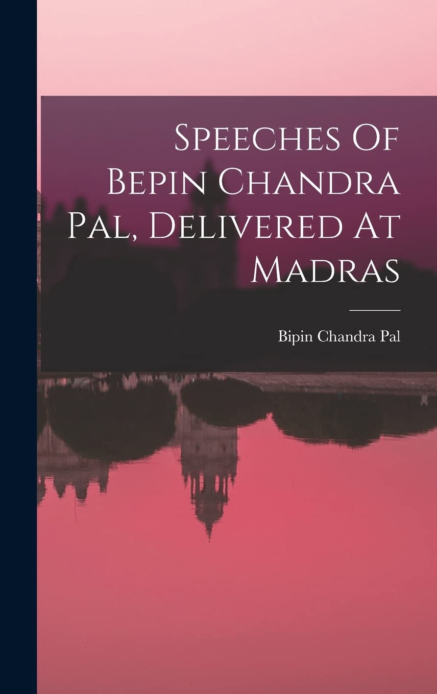 Speeches Of Bepin Chandra Pal, Delivered At Madras Politics & History