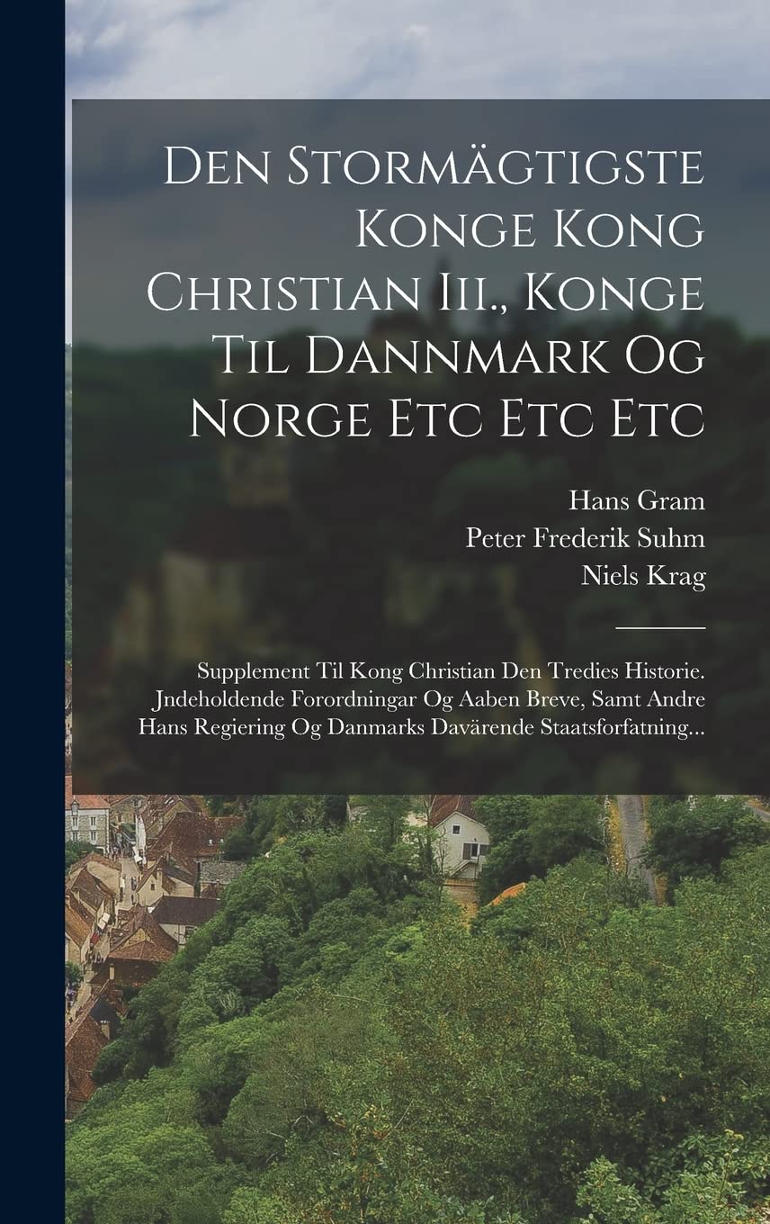 Den Stormägtigste Konge Kong Christian Iii., Konge Til Dannmark Og Norge Etc Etc Etc: Supplement Til Kong Christian Den Tredies Historie. Jndeholdende ... Og Danmarks Davärende Staatsforfatning... Politics & History
