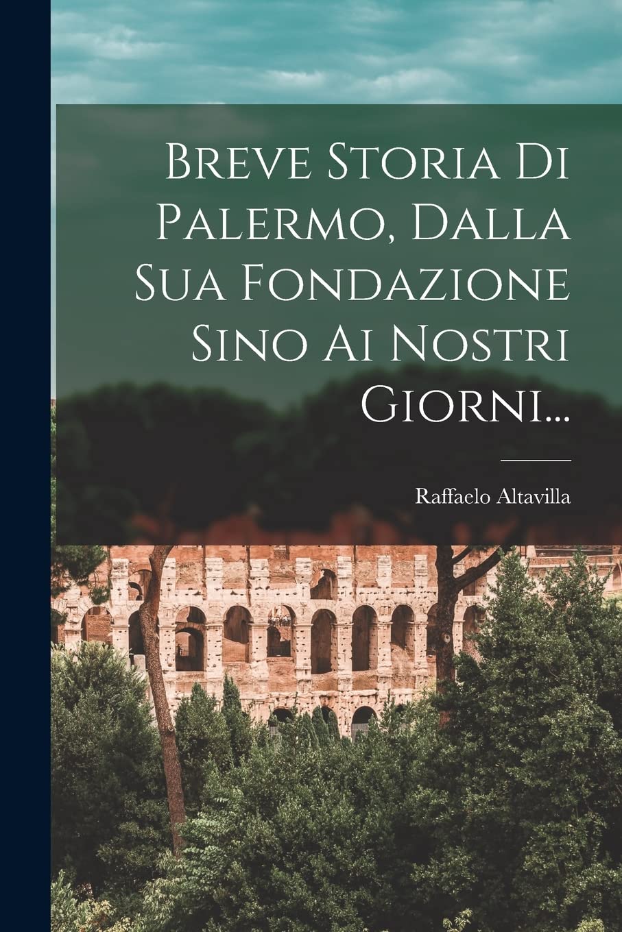 Breve Storia Di Palermo, Dalla Sua Fondazione Sino Ai Nostri Giorni... Politics & History