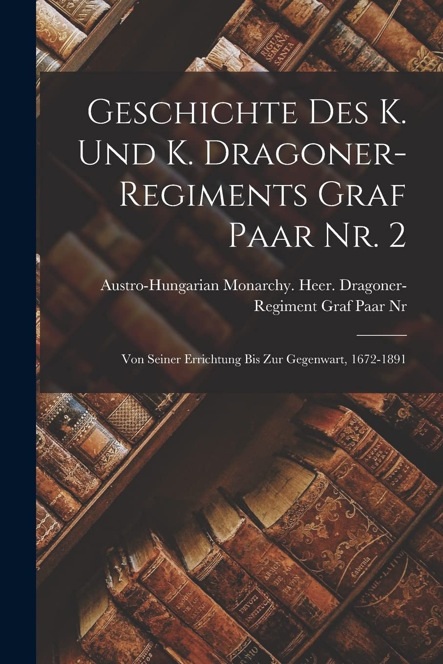 Geschichte des k. und k. Dragoner-Regiments Graf Paar Nr. 2: Von seiner Errichtung bis zur Gegenwart, 1672-1891 Foreign Languages ​​& Dictionaries