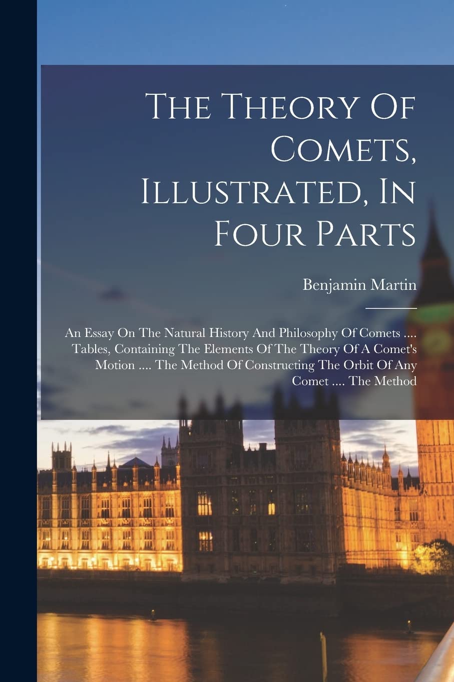 The Theory Of Comets, Illustrated, In Four Parts: An Essay On The Natural History And Philosophy Of Comets .... Tables, Containing The Elements Of The ... The Orbit Of Any Comet .... The Method Politics & History