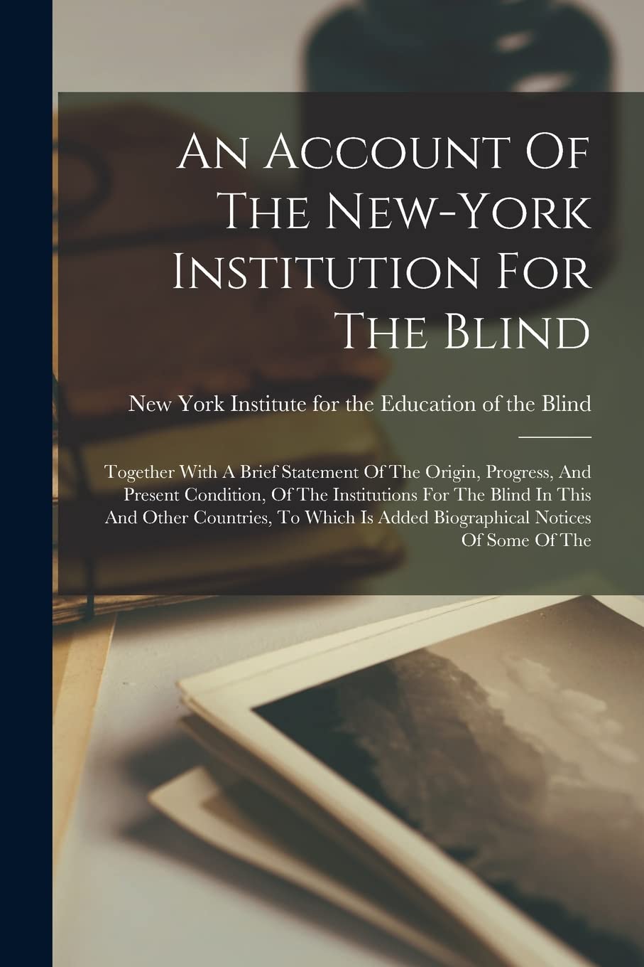 An Account Of The New-york Institution For The Blind: Together With A Brief Statement Of The Origin, Progress, And Present Condition, Of The ... Is Added Biographical Notices Of Some Of The Social Sciences