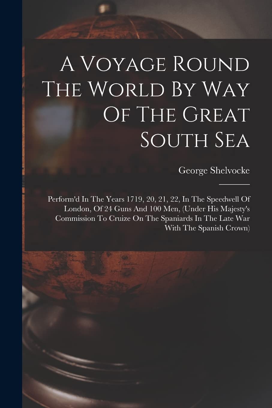 A Voyage Round The World By Way Of The Great South Sea: Perform'd In The Years 1719, 20, 21, 22, In The Speedwell Of London, Of 24 Guns And 100 Men, ... In The Late War With The Spanish Crown) Social Sciences