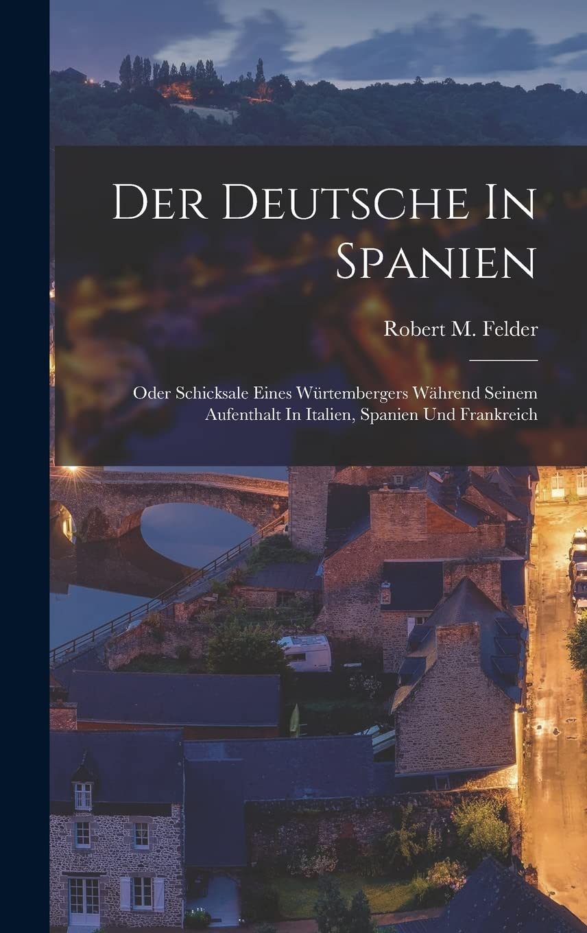 Der Deutsche In Spanien: Oder Schicksale Eines Würtembergers Während Seinem Aufenthalt In Italien, Spanien Und Frankreich Politics & History