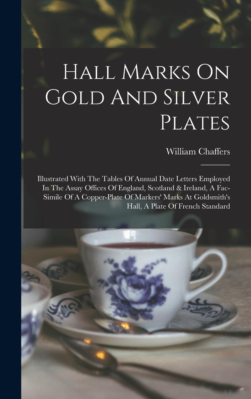 Hall Marks On Gold And Silver Plates: Illustrated With The Tables Of Annual Date Letters Employed In The Assay Offices Of England, Scotland & Ireland, ... Goldsmith's Hall, A Plate Of French Standard Social Sciences
