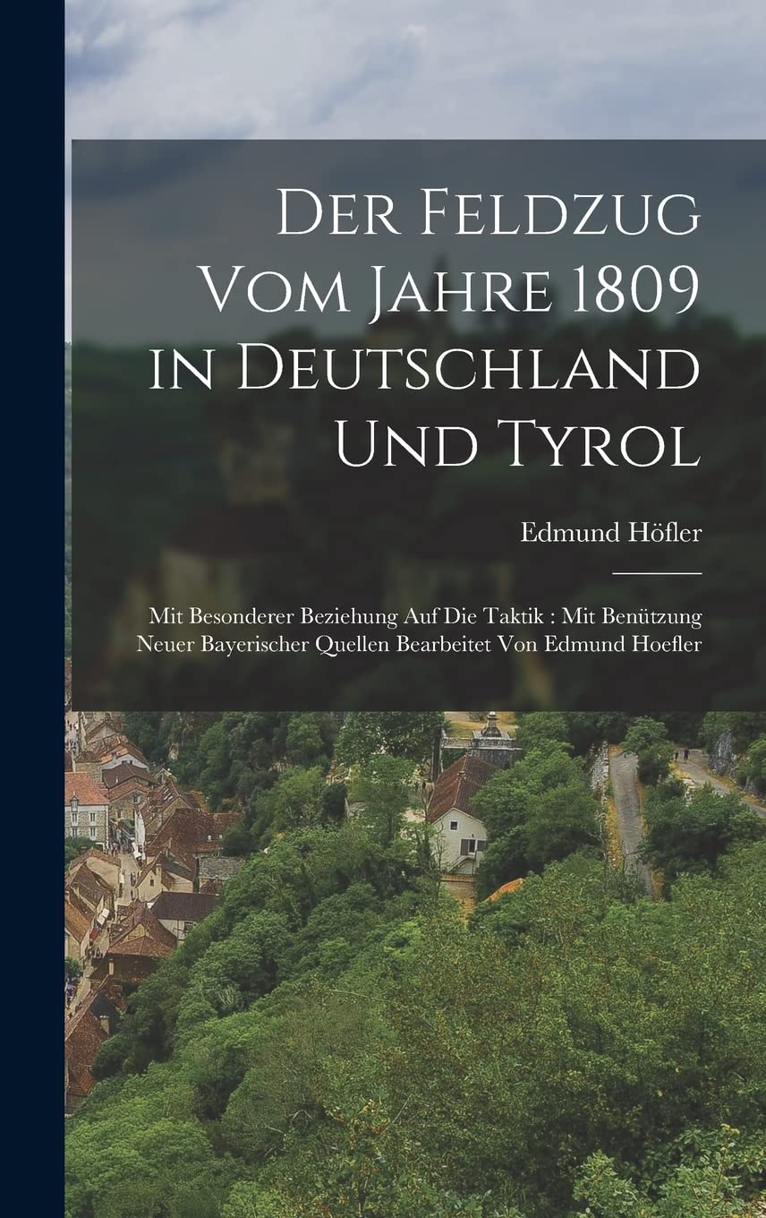 Der Feldzug vom Jahre 1809 in Deutschland und Tyrol: Mit besonderer Beziehung auf die Taktik: Mit Benützung neuer bayerischer Quellen bearbeitet von Edmund Hoefler Politics & History