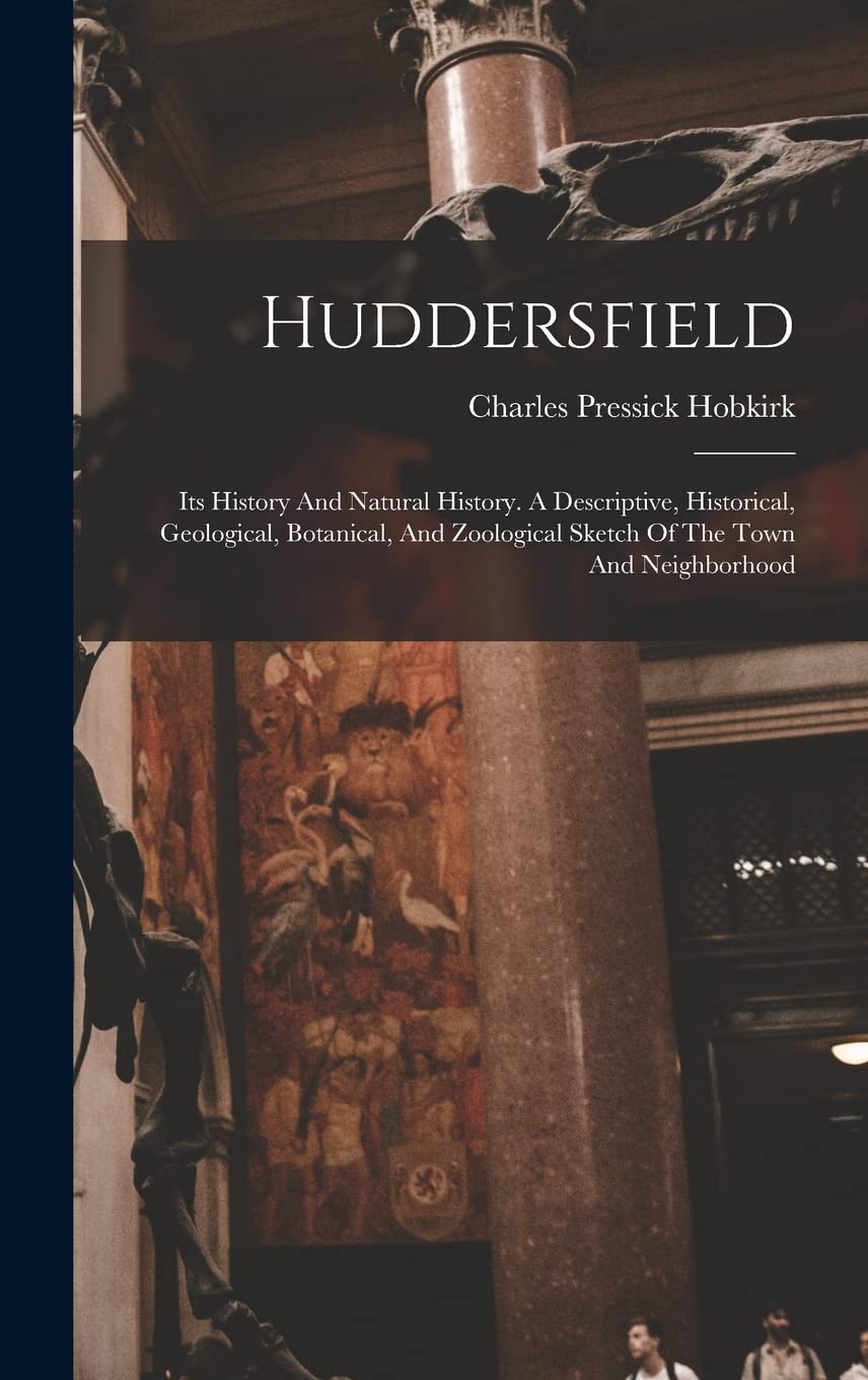 Huddersfield: Its History And Natural History. A Descriptive, Historical, Geological, Botanical, And Zoological Sketch Of The Town And Neighborhood Natural Sciences