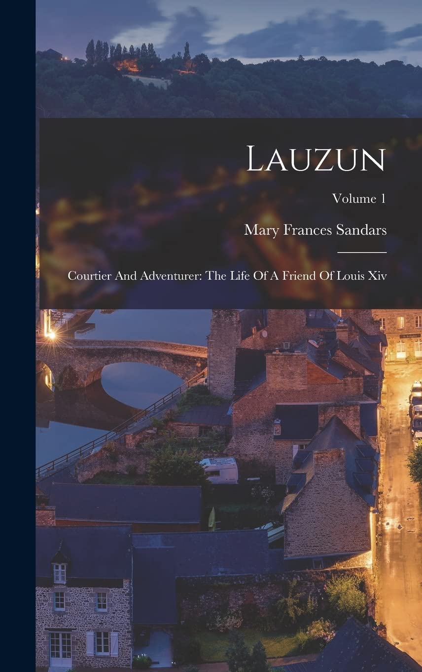 Lauzun: Courtier And Adventurer: The Life Of A Friend Of Louis Xiv; Volume 1 Politics & History