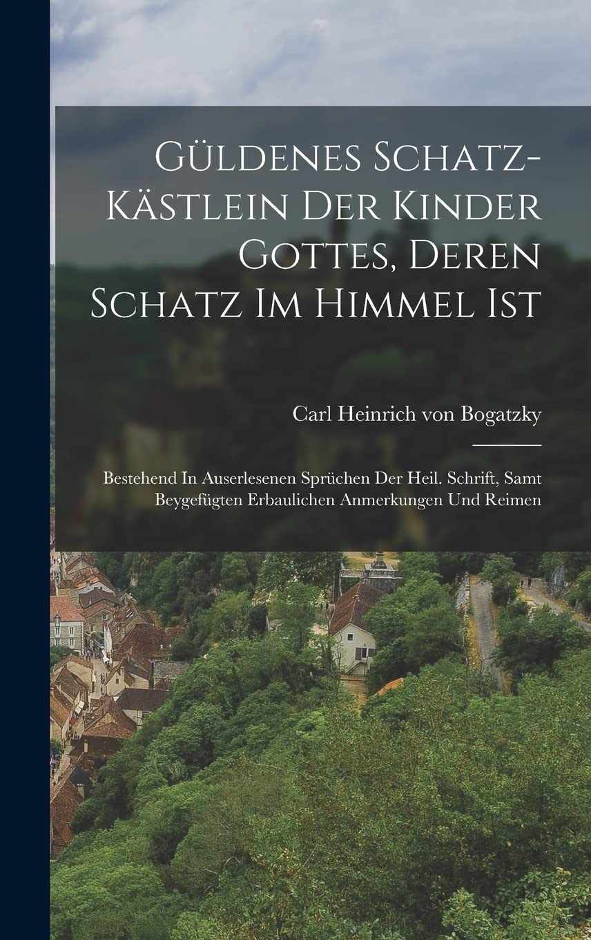 Güldenes Schatz-kästlein Der Kinder Gottes, Deren Schatz Im Himmel Ist: Bestehend In Auserlesenen Sprüchen Der Heil. Schrift, Samt Beygefügten Erbaulichen Anmerkungen Und Reimen Politics & History