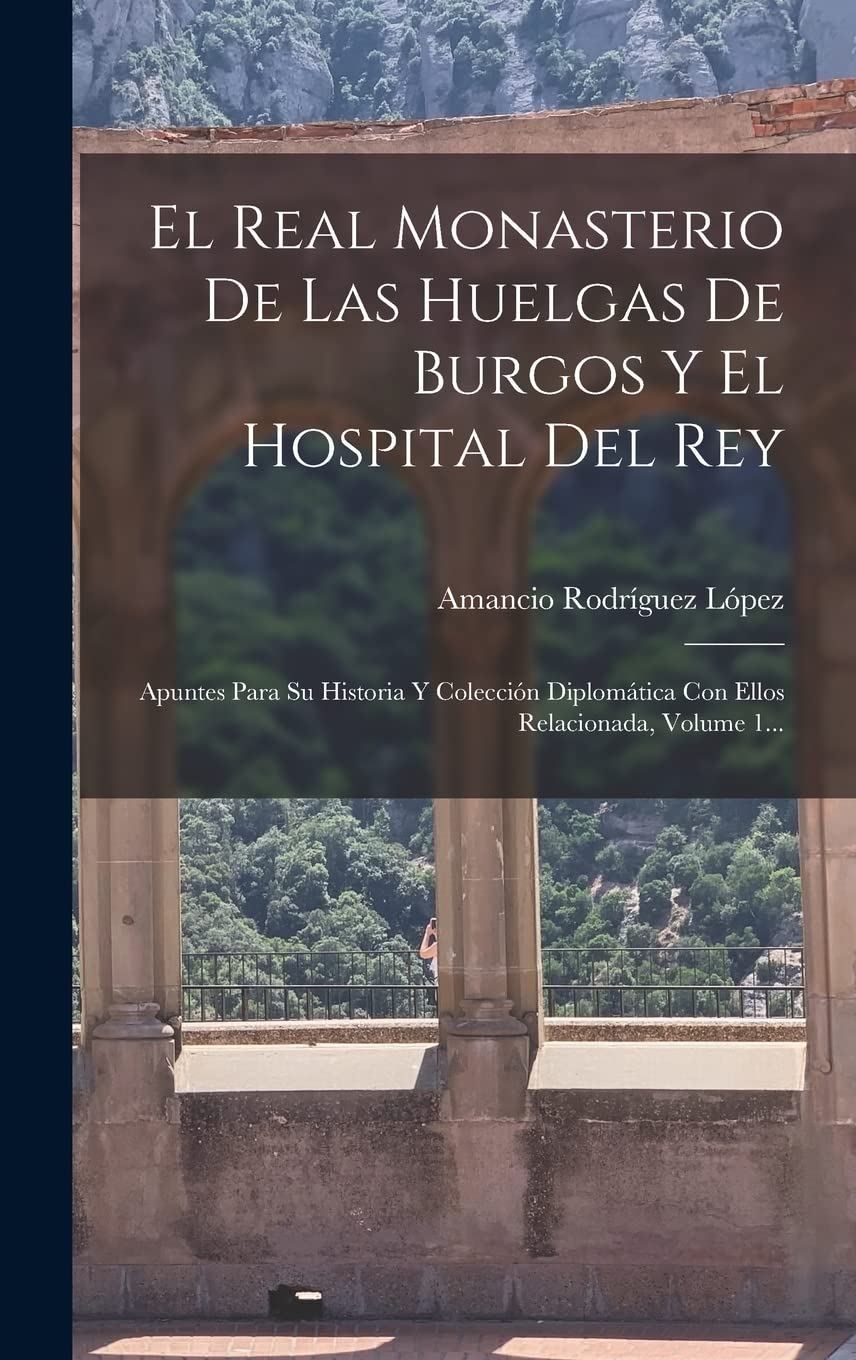 El Real Monasterio De Las Huelgas De Burgos Y El Hospital Del Rey: Apuntes Para Su Historia Y Colección Diplomática Con Ellos Relacionada, Volume 1... Politics & History