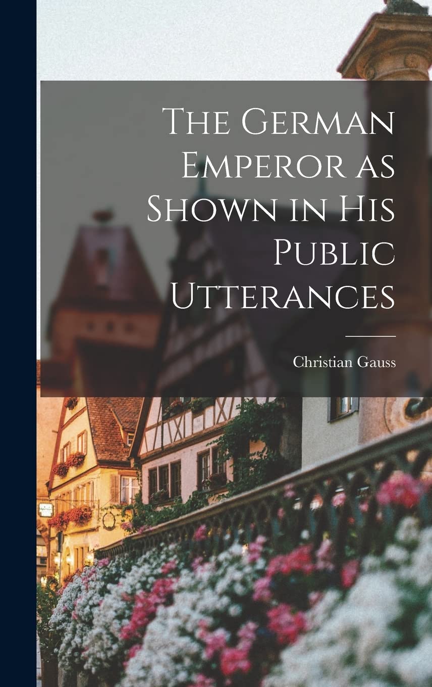 The German Emperor as Shown in his Public Utterances Politics & History