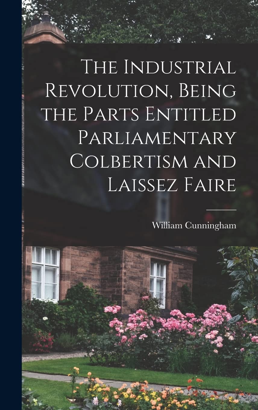 The Industrial Revolution, Being the Parts Entitled Parliamentary Colbertism and Laissez Faire Business & Technology