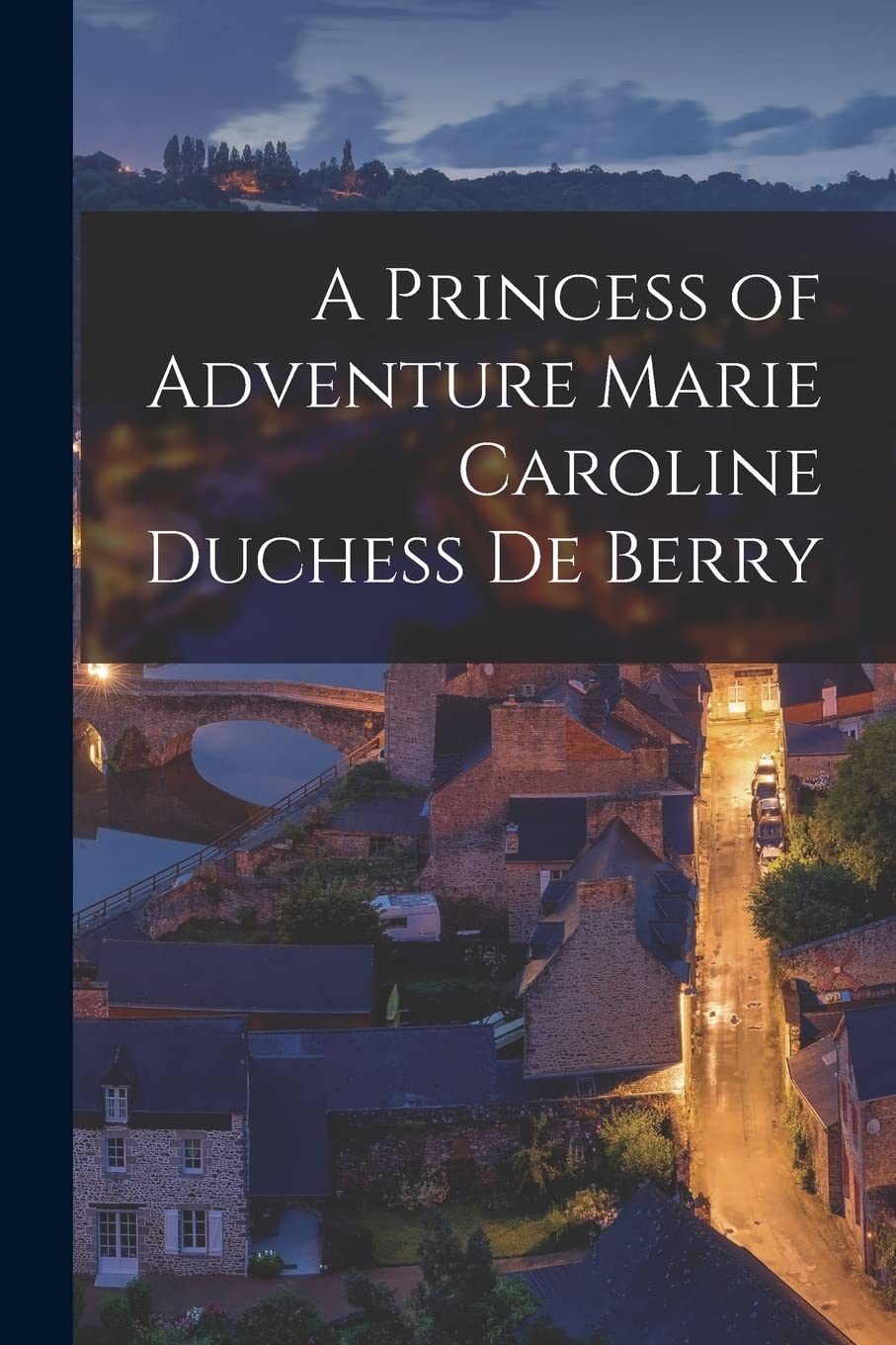 A Princess of Adventure Marie Caroline Duchess de Berry Memories