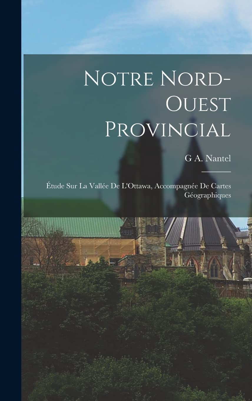 Notre Nord-Ouest Provincial: Étude Sur La Vallée De L'Ottawa, Accompagnée De Cartes Géographiques Business, Finance & Career