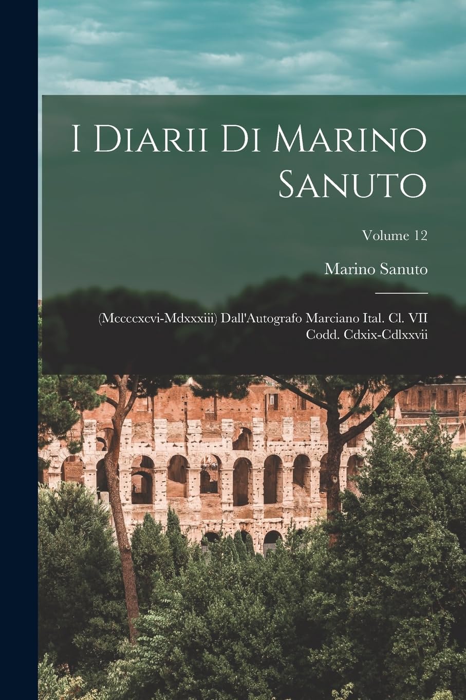 I Diarii Di Marino Sanuto: (Mccccxcvi-Mdxxxiii) Dall'Autografo Marciano Ital. Cl. VII Codd. Cdxix-Cdlxxvii; Volume 12 Politics & History