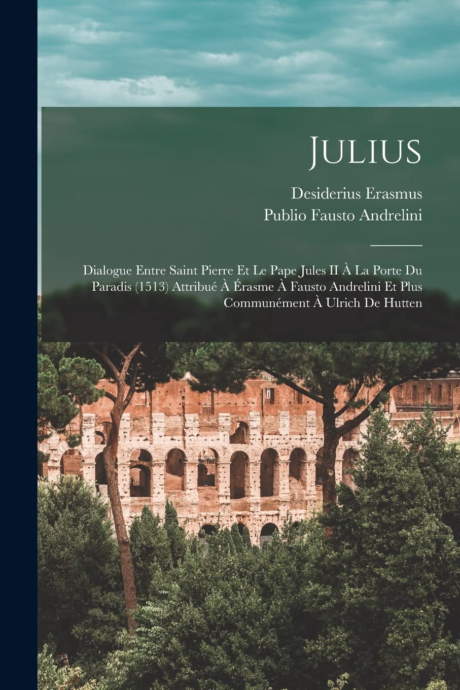 Julius: Dialogue Entre Saint Pierre Et Le Pape Jules II À La Porte Du Paradis (1513) Attribué À Érasme À Fausto Andrelini Et Plus Communément À Ulrich De Hutten Drama
