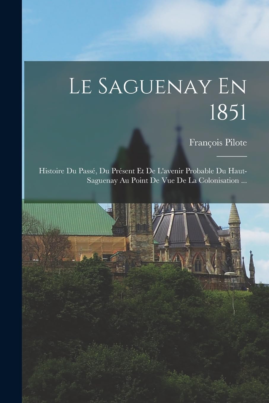 Le Saguenay En 1851: Histoire Du Passé, Du Présent Et De L'avenir Probable Du Haut-Saguenay Au Point De Vue De La Colonisation ... Geology & Geography