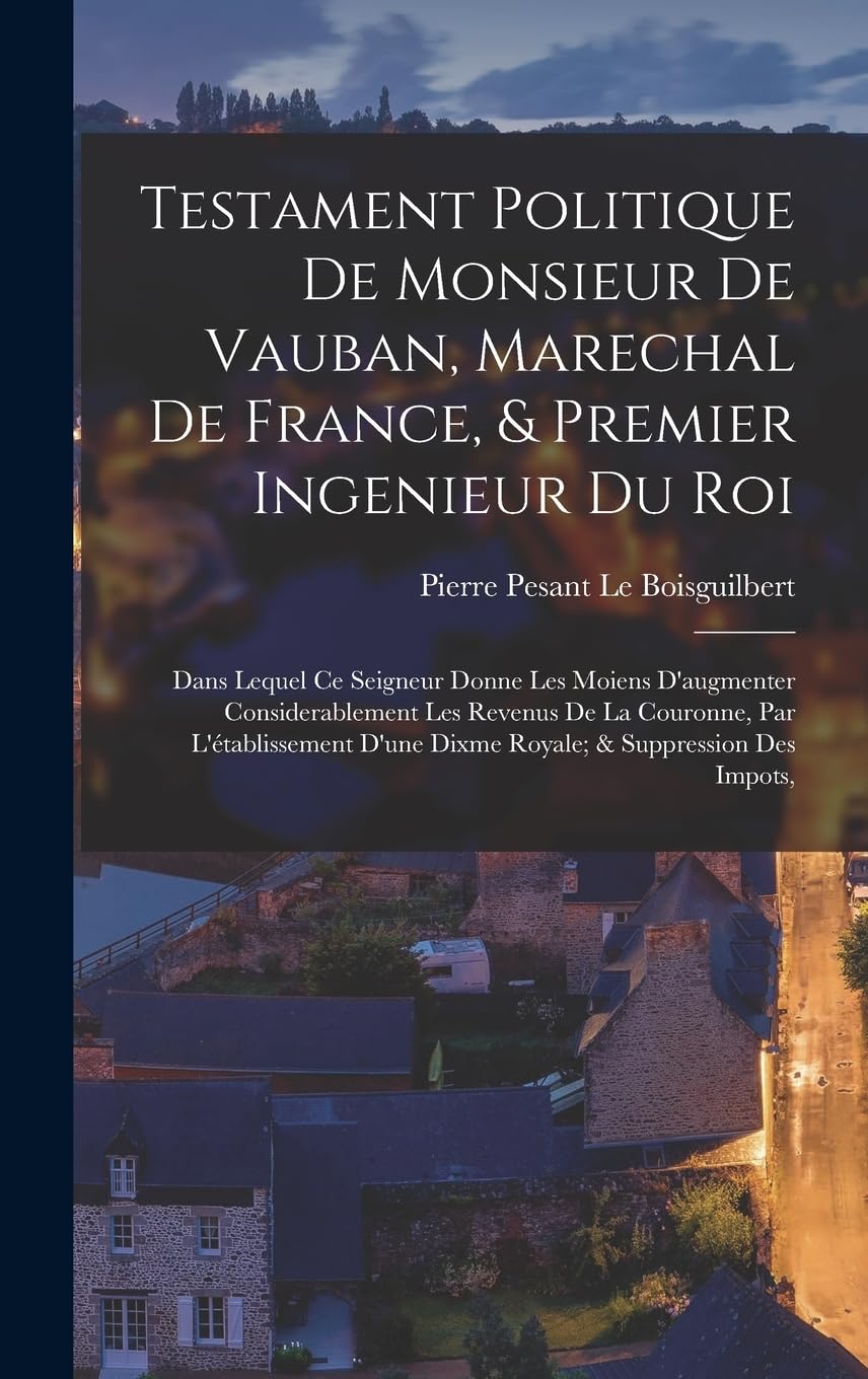Testament Politique De Monsieur De Vauban, Marechal De France, & Premier Ingenieur Du Roi: Dans Lequel Ce Seigneur Donne Les Moiens D'augmenter ... D'une Dixme Royale; & Suppression Des Impots, book