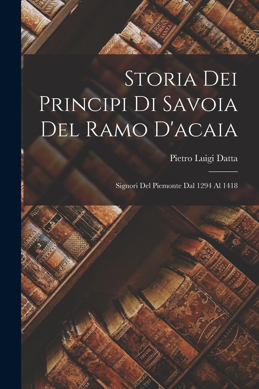 Storia Dei Principi Di Savoia Del Ramo D'acaia: Signori Del Piemonte Dal 1294 Al 1418 Contemporary literature