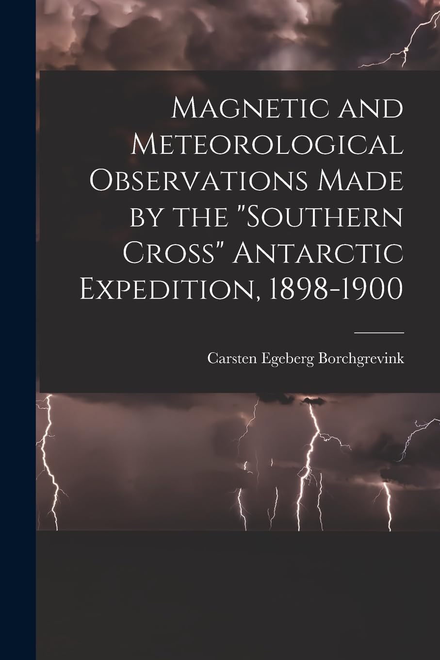 Magnetic and Meteorological Observations Made by the "Southern Cross" Antarctic Expedition, 1898-1900 Geology & Geography
