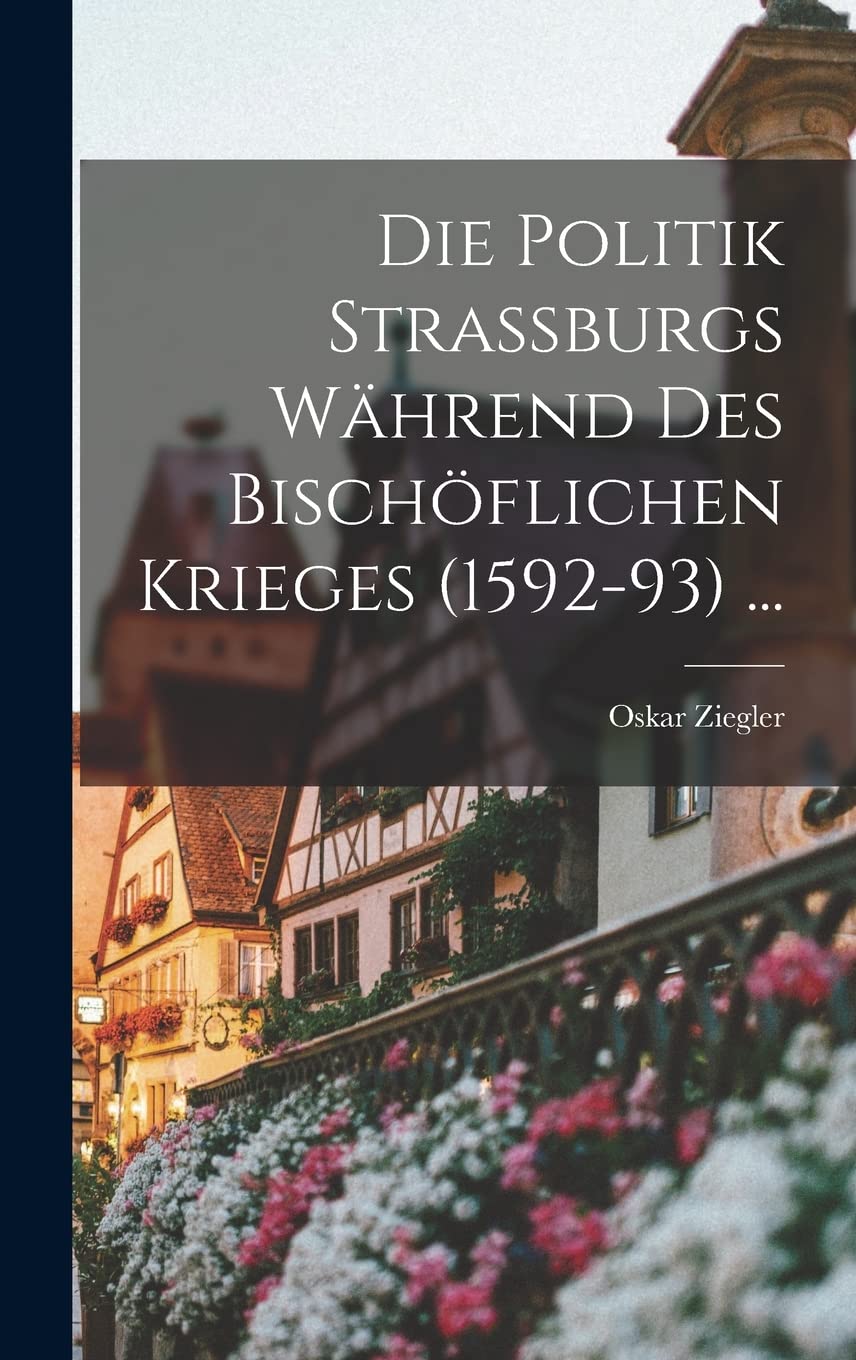 Die Politik Strassburgs Während Des Bischöflichen Krieges (1592-93) ... Politics & History