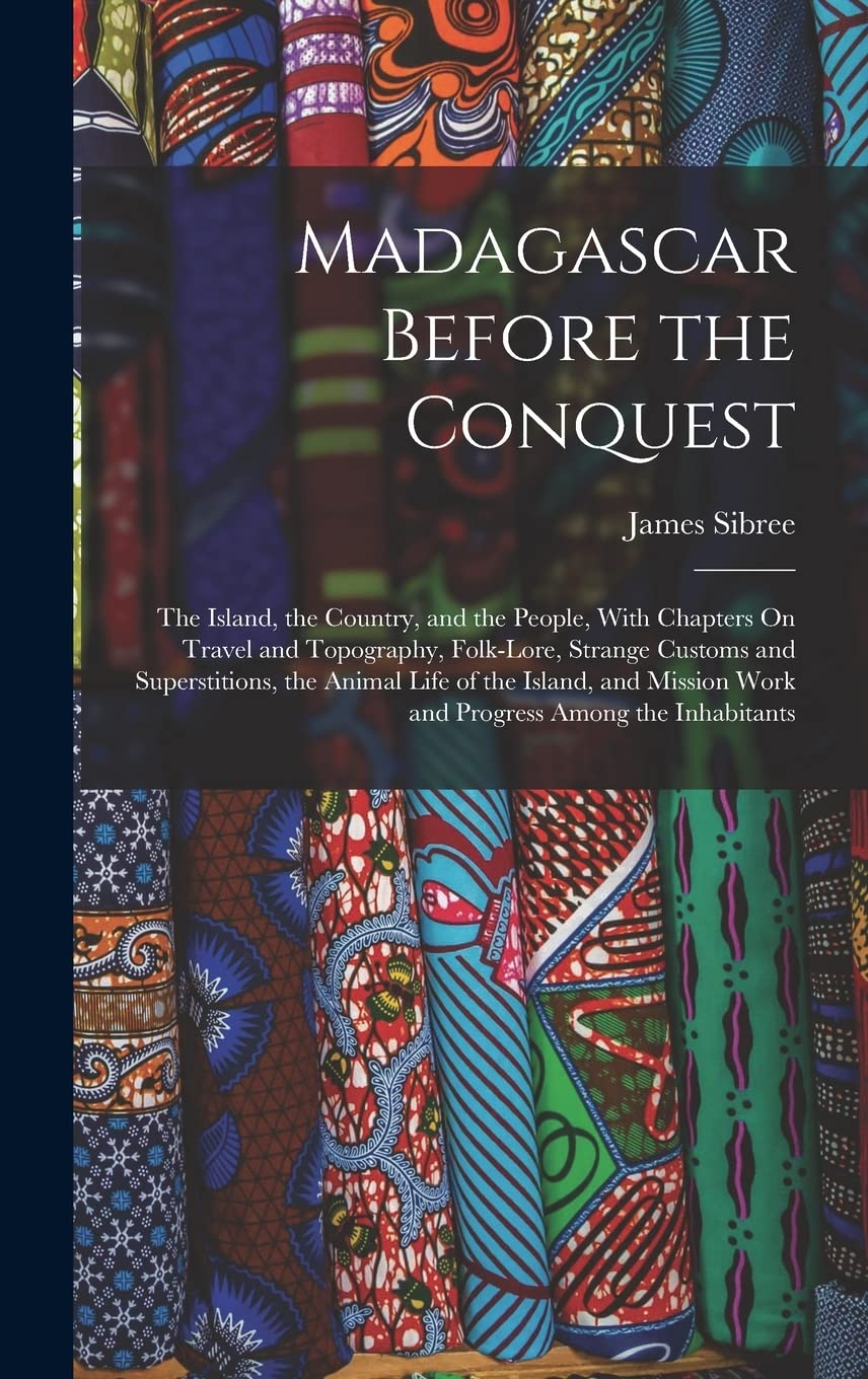 Madagascar Before the Conquest: The Island, the Country, and the People, With Chapters On Travel and Topography, Folk-Lore, Strange Customs and ... Work and Progress Among the Inhabitants Politics & History