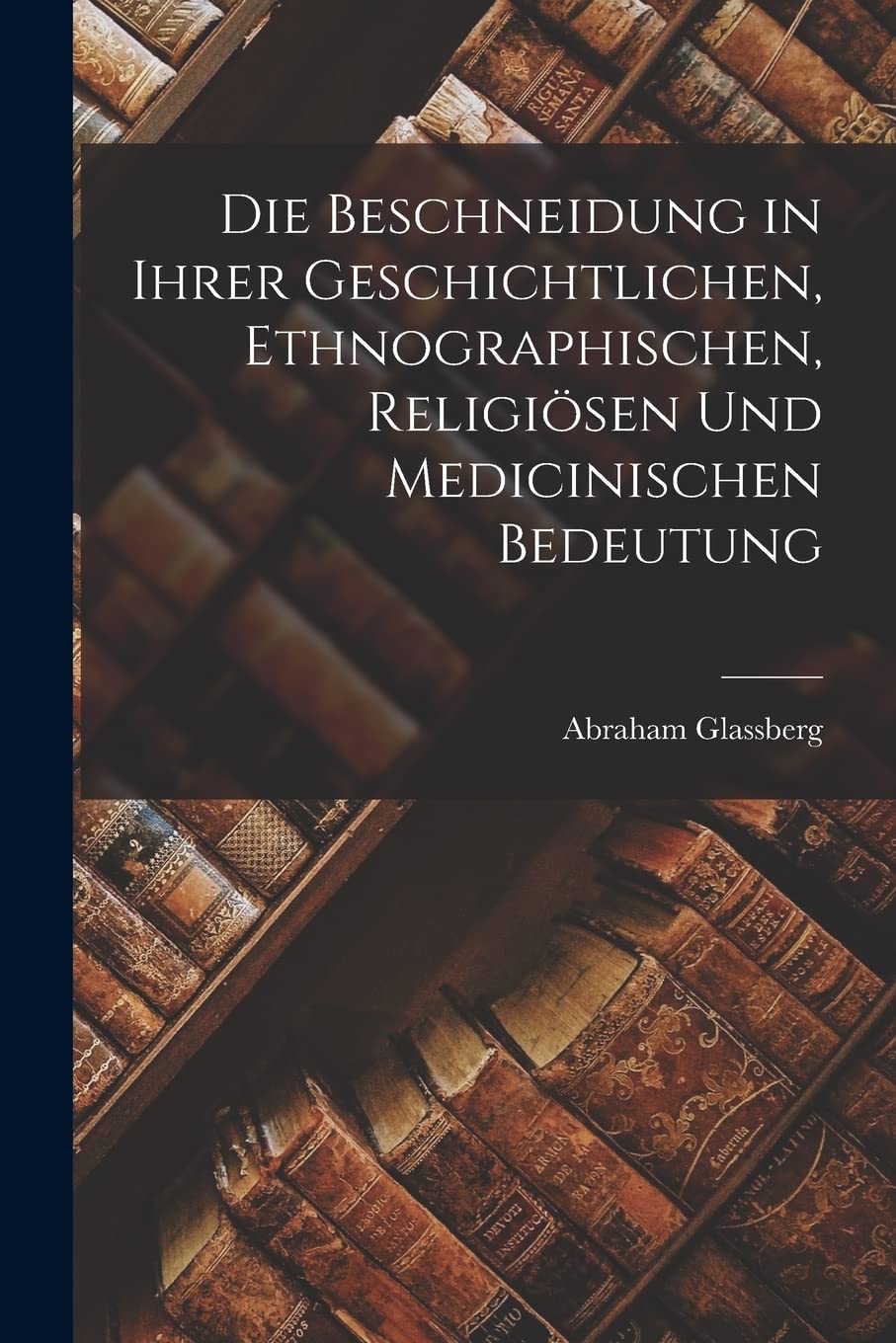 Die Beschneidung in Ihrer Geschichtlichen, Ethnographischen, Religiösen Und Medicinischen Bedeutung Contemporary literature