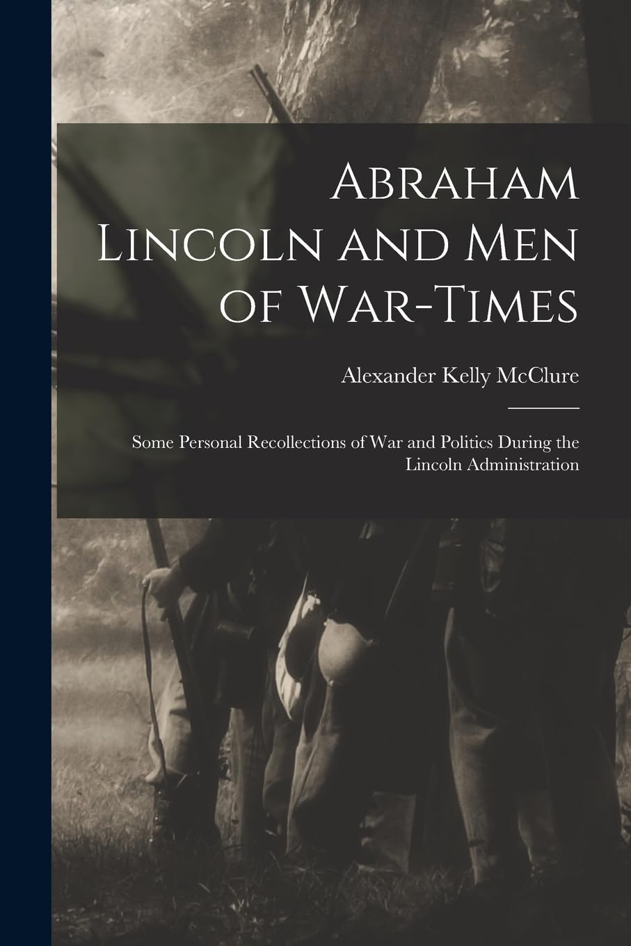 Abraham Lincoln and Men of War-Times: Some Personal Recollections of War and Politics During the Lincoln Administration Memories