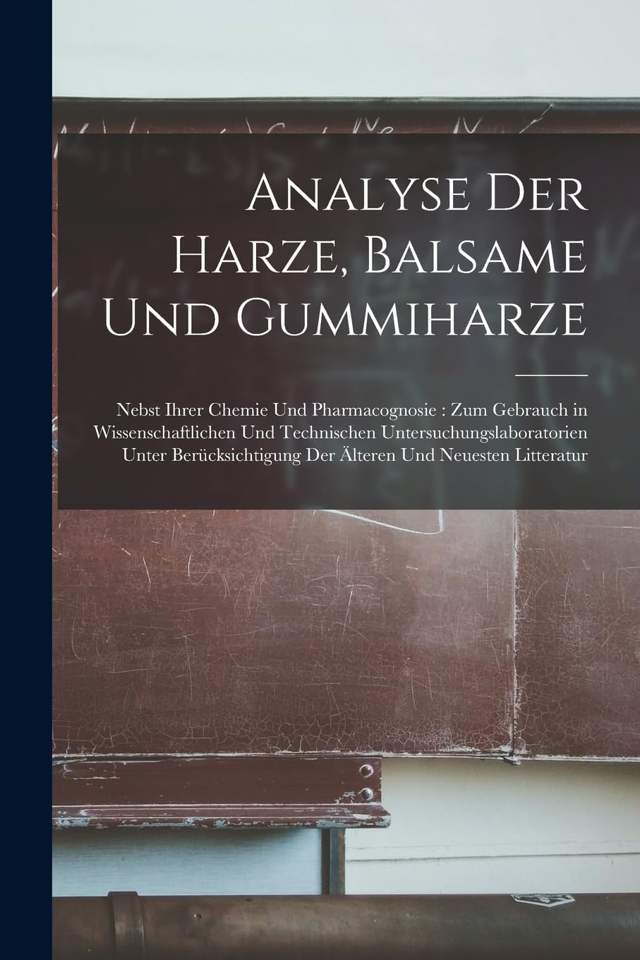 Analyse Der Harze, Balsame Und Gummiharze: Nebst Ihrer Chemie Und Pharmacognosie: Zum Gebrauch in Wissenschaftlichen Und Technischen ... Der Älteren Und Neuesten Litteratur Mathematics