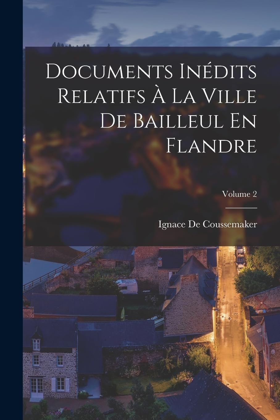 Documents Inédits Relatifs À La Ville De Bailleul En Flandre; Volume 2 Film, Art & Culture