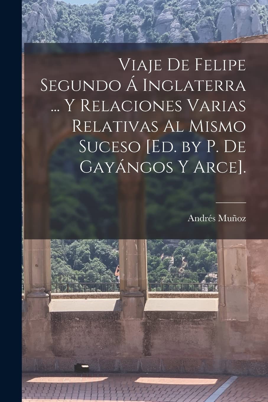 Viaje De Felipe Segundo Á Inglaterra ... Y Relaciones Varias Relativas Al Mismo Suceso . Politics & History