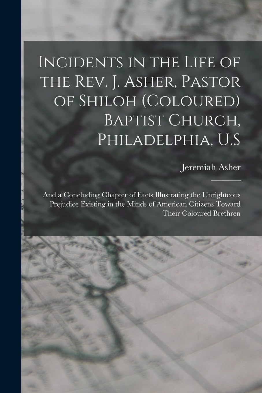 Incidents in the Life of the Rev. J. Asher, Pastor of Shiloh (Coloured) Baptist Church, Philadelphia, U.S: And a Concluding Chapter of Facts ... Citizens Toward Their Coloured Brethren Memories