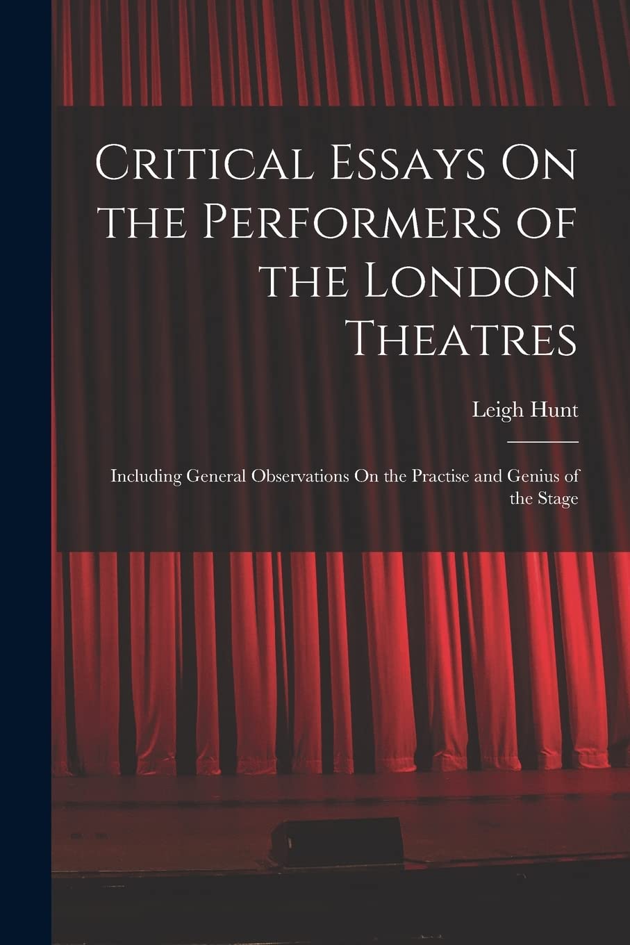 Critical Essays On the Performers of the London Theatres: Including General Observations On the Practise and Genius of the Stage Art & Literature