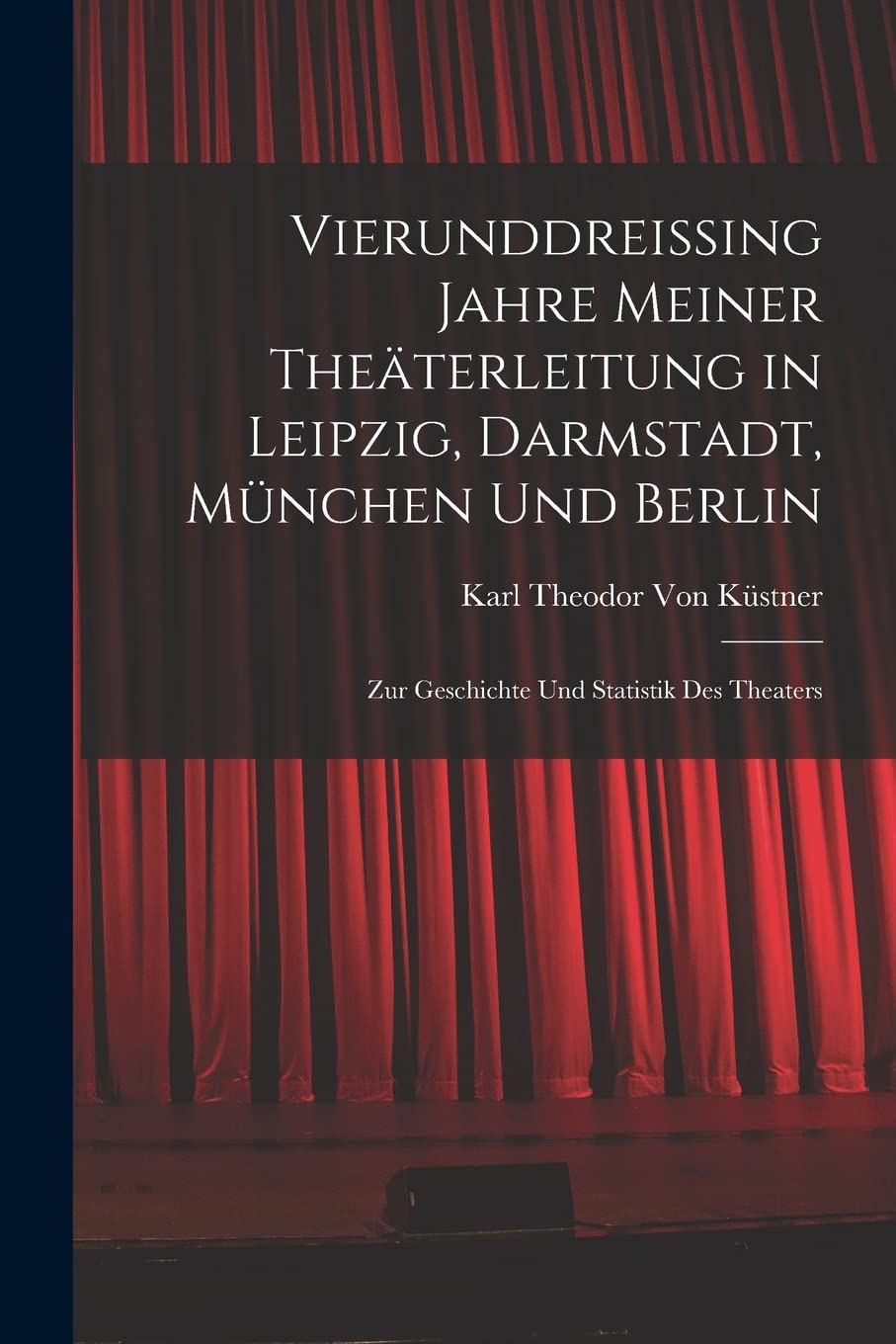 Vierunddreissing Jahre Meiner Theäterleitung in Leipzig, Darmstadt, München Und Berlin: Zur Geschichte Und Statistik Des Theaters Film, Art & Culture