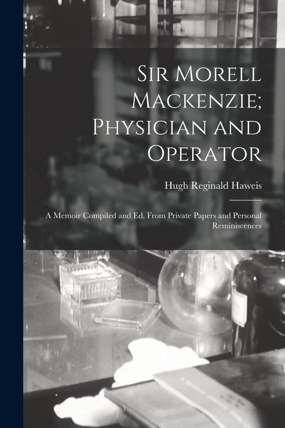 Sir Morell Mackenzie; Physician and Operator: A Memoir Compiled and Ed. From Private Papers and Personal Reminiscences Medicine