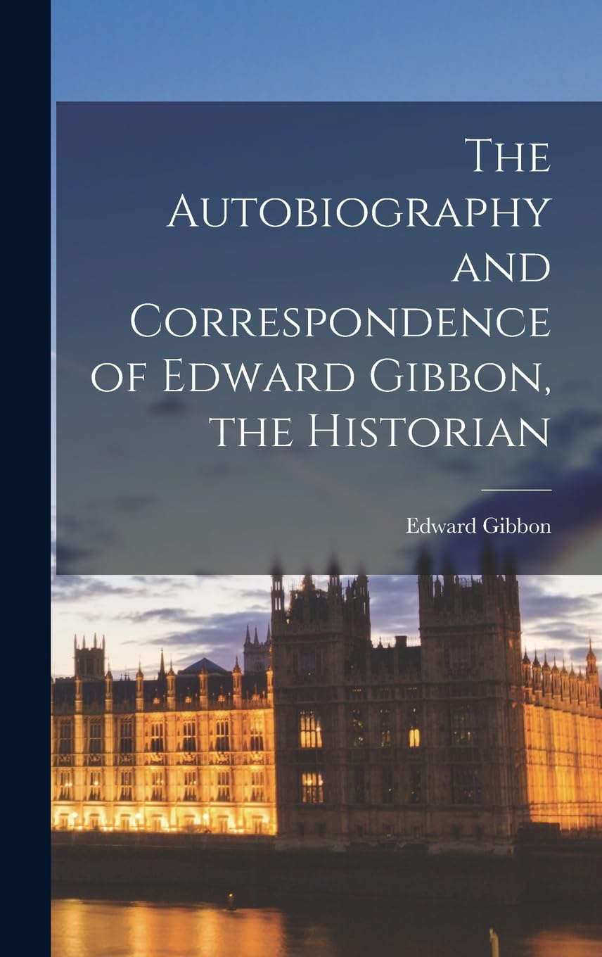 The Autobiography and Correspondence of Edward Gibbon, the Historian Essays & Short Stories