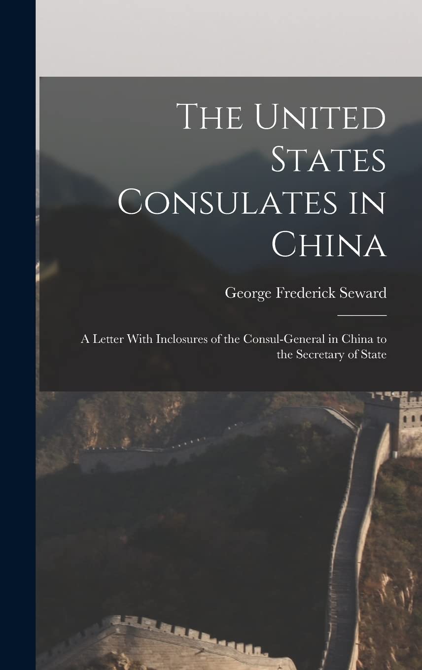 The United States Consulates in China: A Letter With Inclosures of the Consul-General in China to the Secretary of State Politics & History