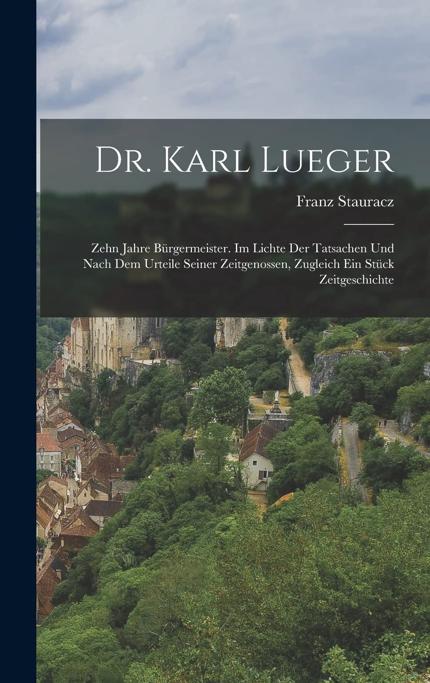 Dr. Karl Lueger: Zehn Jahre Bürgermeister. Im Lichte Der Tatsachen Und Nach Dem Urteile Seiner Zeitgenossen, Zugleich Ein Stück Zeitgeschichte Politics & History