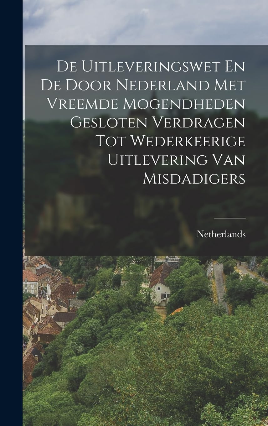 De Uitleveringswet En De Door Nederland Met Vreemde Mogendheden Gesloten Verdragen Tot Wederkeerige Uitlevering Van Misdadigers Politics & History