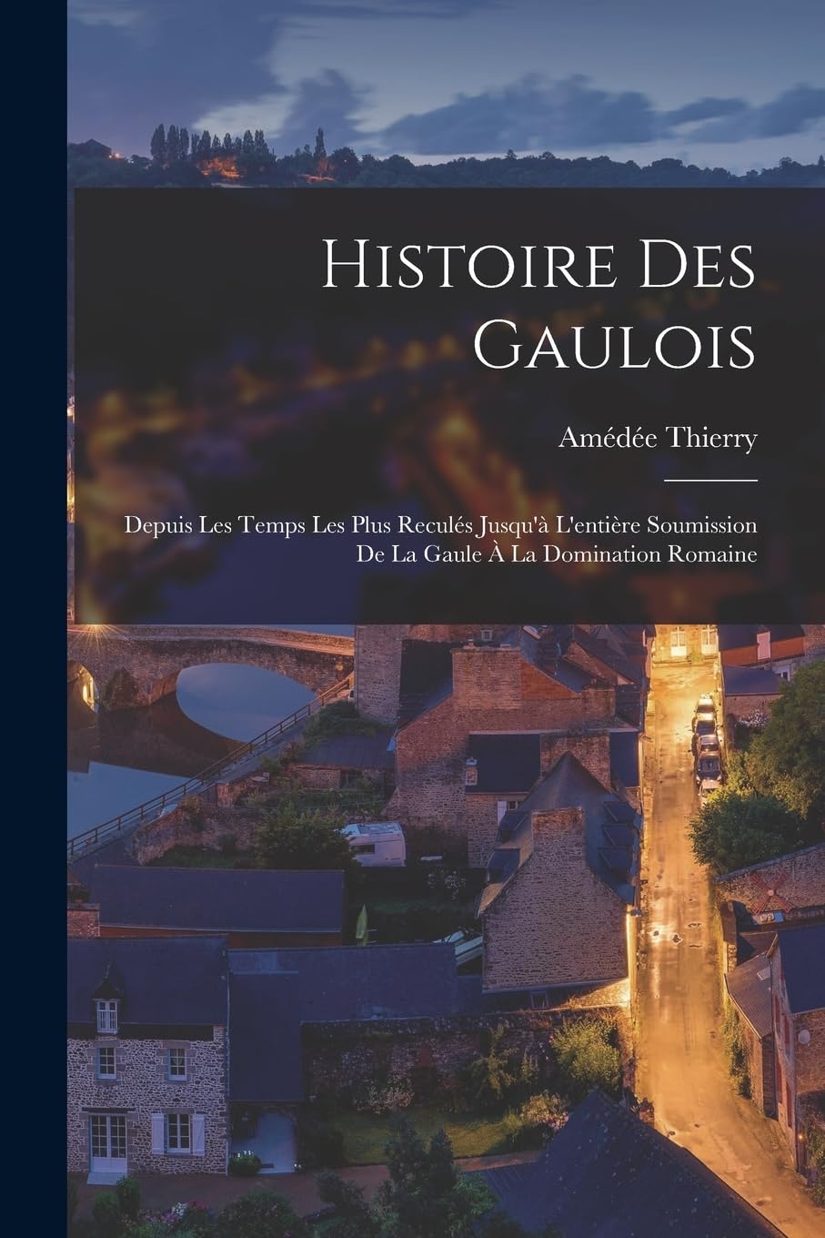 Histoire Des Gaulois: Depuis Les Temps Les Plus Reculés Jusqu'à L'entière Soumission De La Gaule À La Domination Romaine Politics & History