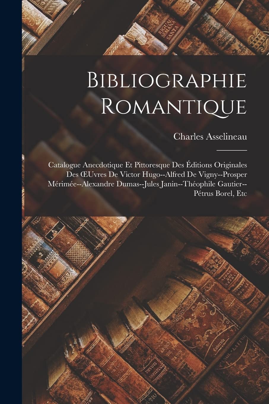 Bibliographie Romantique: Catalogue Anecdotique Et Pittoresque Des Éditions Originales Des OEuvres De Victor Hugo--Alfred De Vigny--Prosper ... Janin--Théophile Gautier--Pétrus Borel, Etc Contemporary literature Books
