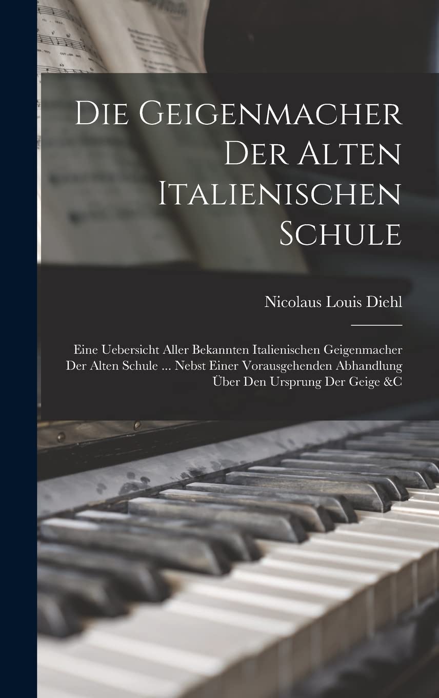 Die Geigenmacher Der Alten Italienischen Schule: Eine Uebersicht Aller Bekannten Italienischen Geigenmacher Der Alten Schule ... Nebst Einer Vorausgehenden Abhandlung Über Den Ursprung Der Geige &c Arts & Music