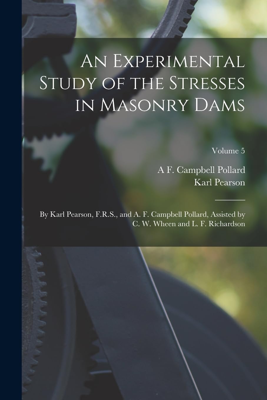 An Experimental Study of the Stresses in Masonry Dams: By Karl Pearson, F.R.S., and A. F. Campbell Pollard, Assisted by C. W. Wheen and L. F. Richardson; Volume 5 book