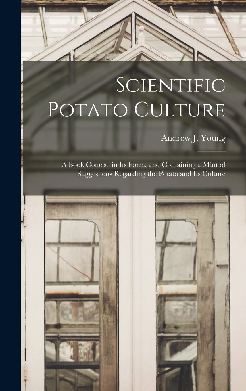Scientific Potato Culture: A Book Concise in Its Form, and Containing a Mint of Suggestions Regarding the Potato and Its Culture Leisure, Home & Garden