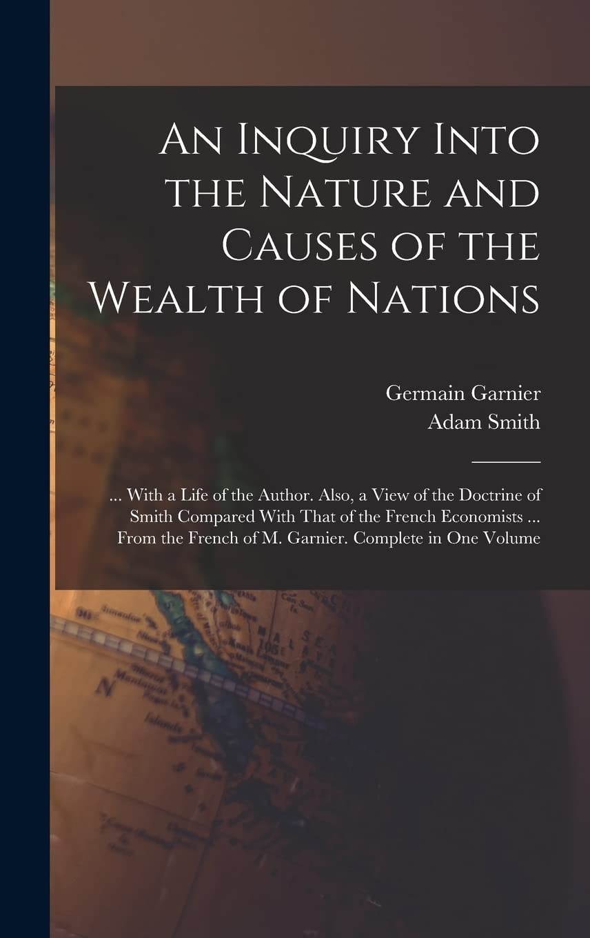 An Inquiry Into the Nature and Causes of the Wealth of Nations: ... With a Life of the Author. Also, a View of the Doctrine of Smith Compared With ... French of M. Garnier. Complete in One Volume International