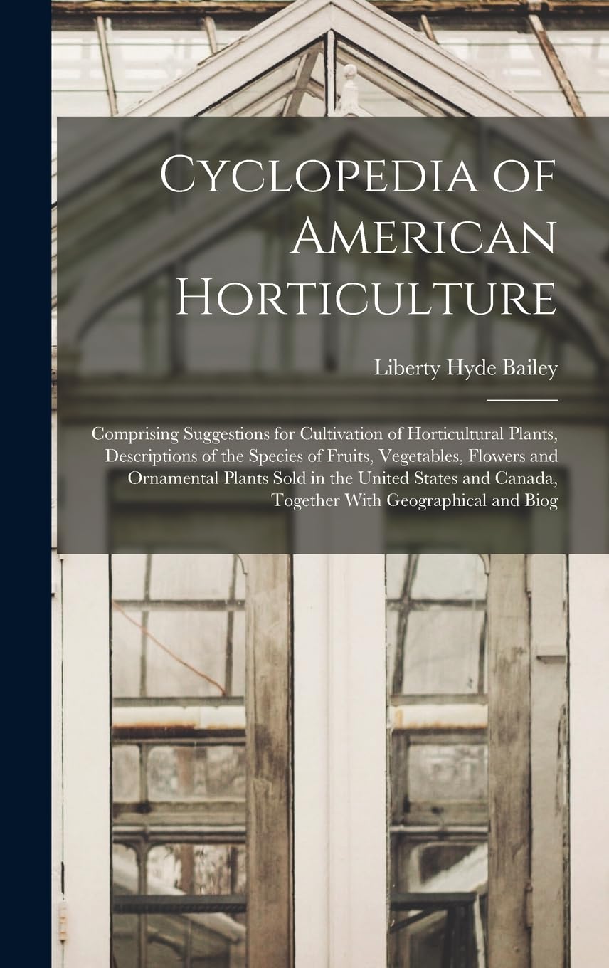 Cyclopedia of American Horticulture: Comprising Suggestions for Cultivation of Horticultural Plants, Descriptions of the Species of Fruits, ... Canada, Together With Geographical and Biog Garden & Plants