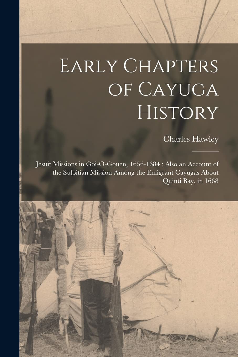 Early Chapters of Cayuga History: Jesuit Missions in Goi-O-Gouen, 1656-1684; Also an Account of the Sulpitian Mission Among the Emigrant Cayugas About Memories