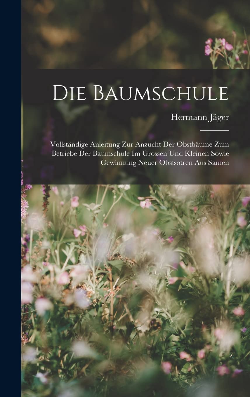 Die Baumschule: Vollständige Anleitung Zur Anzucht Der Obstbäume Zum Betriebe Der Baumschule Im Grossen Und Kleinen Sowie Gewinnung Neuer Obstsotren Aus Samen Garden & Plants