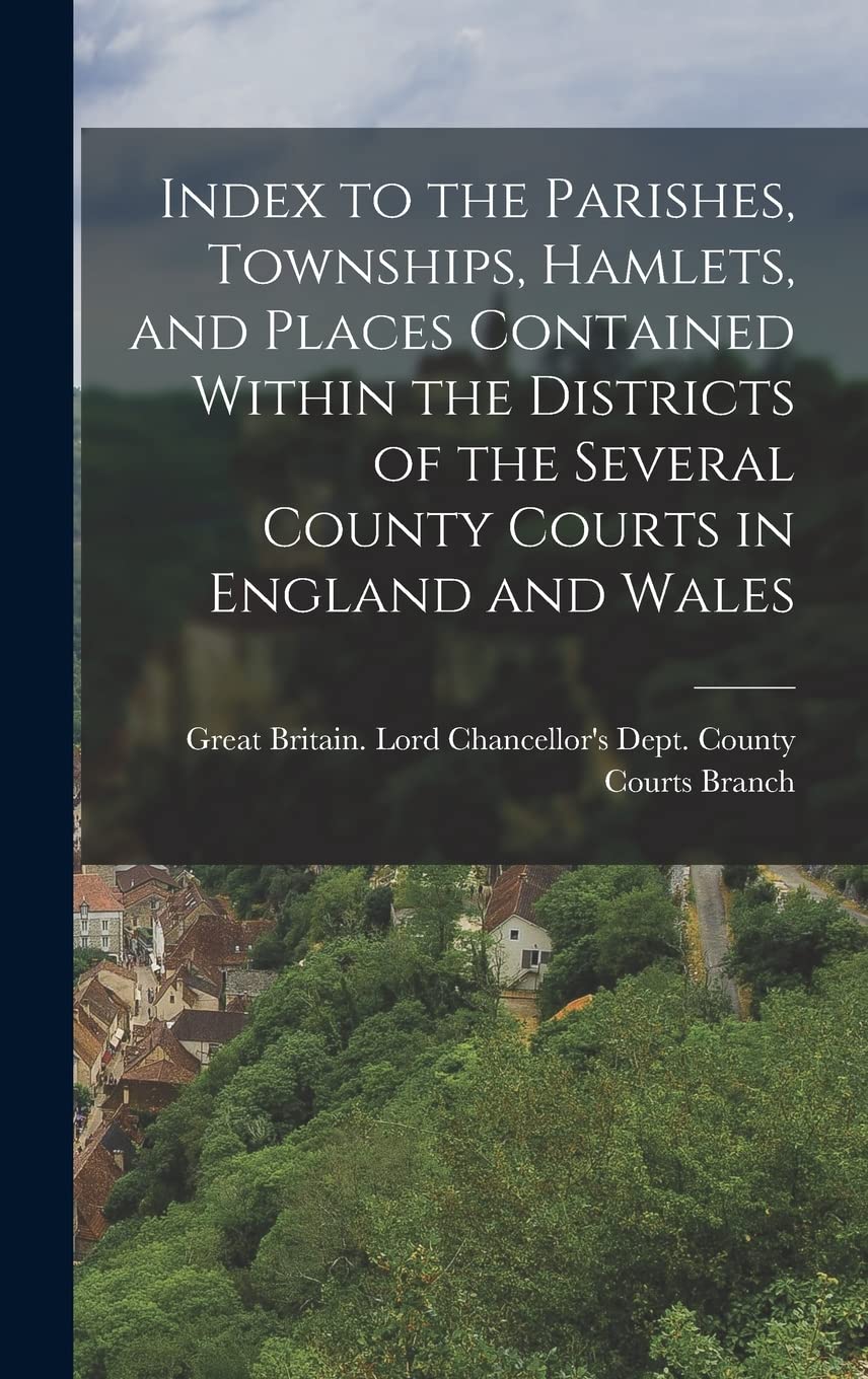 Index to the Parishes, Townships, Hamlets, and Places Contained Within the Districts of the Several County Courts in England and Wales book